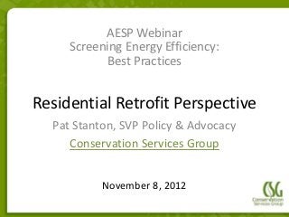 AESP Webinar
        Screening Energy Efficiency:
              Best Practices
           CSG LIPA Program
• Click to edit Master text styles
 Residential Retrofit Perspective
  – Second level
     • Third level
     Pat Stanton, SVP Policy & Advocacy
        – Fourth level
        Conservation Services Group
             » Fifth level



               November 8, 2012
 