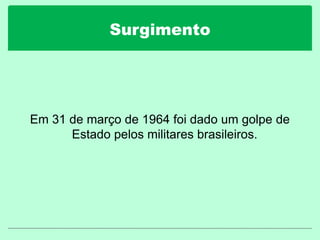Surgimento
Em 31 de março de 1964 foi dado um golpe de
Estado pelos militares brasileiros.
 