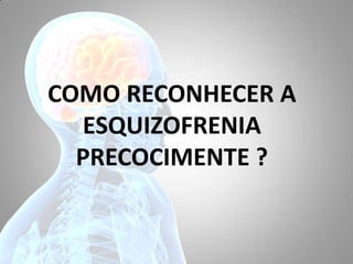 COMO RECONHECER A
ESQUIZOFRENIA
PRECOCIMENTE ?
 