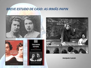 BREVE ESTUDO DE CASO: AS IRMÃS PAPIN
Jacques Lacan
 