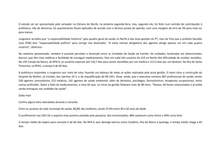 O estudo vai ser apresentado pelo vereador na Câmara do Recife, na próxima segunda-feira, mas, segundo ele, foi feito num sentido de contribuição à
prefeitura, não de denúncia. Os questionários foram aplicados de acordo com a técnica survey de opinião, com uma margem de erro de 3% para mais ou
para menos.
Jungmann acredita que “a responsabilidade histórica” pelo quadro geral da saúde no Recife é das duas gestões do PT, mas ele frisa que o prefeito Geraldo
Julio (PSB) tem “responsabilidade política” para corrigir tais distorções. “A visita mensal obrigatória dos agentes atinge apenas um em cada quatro
usuários”, observou.
No relatório apresentado, também é possível perceber a distorção entre as Unidades de Saúde da Família. Há unidades, localizadas em determinados
bairros, que têm mais médicos e facilidade de conseguir medicamentos. Dois em cada três usuários do SUS no Recife têm dificuldade de receber remédios.
No USF Campo do Banco, da RPA-4, os usuários esperam até 118,7 dias para serem atendidos por um médico e 213,5 dias por um dentista. Na Ilha de Santa
Terezinha, na RPA1, o tempo é de 69 dias.
A prefeitura respondeu a Jungmann por meio de nota, fazendo um balanço de todas as ações realizadas pela atual gestão. O texto citou a construção do
Hospital da Mulher, já iniciado, das Upinhas 24 h, e da requalificação de 68 USFs. Disse, ainda, que o executivo nomeou 867 profissionais de saúde, sendo
330 agentes comunitários, 212 médicos, 142 agentes de saúde ambiental, além de dentistas, psicólogos, farmacêuticos, terapeutas ocupacionais, entre
outras profissões. Sobre a falta de medicamentos, a nota diz que, no início da gestão faltavam mais de 80 itens. “Desses, 64 foram solucionados e já estão
sendo entregues nas unidades de saúde”.
Saiba mais
Confira alguns itens abordados durante a consulta:
Entre os usuários da rede municipal de saúde, 86,8% são mulheres, sendo 37,6% entre 40 e 60 anos de idade
O acolhimento nas USFs foi o aspecto mais positivo avaliado pela pesquisa. Dos entrevistados, 48% avaliaram como ótimo e 40% como bom
O tempo médio de espera para consulta é de 66 dias. Na RPA-4, que abrange bairros como Cordeiro, Ilha do Retiro e Iputinga, o tempo médio chega a 83
dias

 