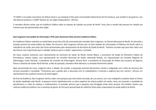 “O CEMIT é vinculado à Secretaria de Defesa Social e sua avaliação é feita pela Universidade Federal Rural de Pernambuco, que também é do governo. Isso
não deveria acontecer, o CEMIT deveria ser um órgão independente”, afirmou.
O vereador afirmou ainda, que em Audiência Pública sobre os ataques de tubarão nas praias de Recife ficou claro a revolta das pessoas em relação aos
números que são apresentados pelo órgão.

Raul Jungmann fará pedido de informação à PCR sobre denúncias feitas durante Audiência Pública
Em Audiência Pública realizada na manhã desta terça-feira (29.10), promovida pelo vereador Raul Jungmann, na Câmara Municipal do Recife, foi discutida a
situação precária da saúde pública da cidade. No encontro, Raul Jungmann afirmou que irá fazer pedidos de informações à Prefeitura do Recife sobre os
indicadores de saúde, pois estes não foram apresentados pela representante da Secretaria de Saúde do Recife. “Estamos reunidos aqui para falar sobre uma
dos fatores mais importantes para o cidadão recifense que é a saúde”, argumentou o vereador.
Na mesa, estavam presentes uma representante da secretaria de Saúde do Recife, Kamila Matos, a promotora de Saúde do Ministério Público de
Pernambuco, Helena Capela, uma representante do Conselho Municipal de Saúde, Heloneida Romão, um representante do Conselho Regional de
Odontologia, Carlos Eduardo, a presidente do Conselho de Enfermagem, Simone Diniz, a presidente da Associação de Defesa dos Usuários de Seguros,
Planos e Sistemas de Saúde, Renê Patriota, a líder da oposição, vereadora Aline Mariano e o vereador Romerinho Jatobá.
Após apresentação da mesa, Jungmann abriu o debate. Na ocasião, a população presente demonstrou revolta e indignação com a falta de estrutura dos
serviços prestados à sociedade. “Precisamos que a gestão abra a discussão com os trabalhadores e entenda a urgência que isso merece”, afirmou um
representante dos auxiliares técnicos de enfermagem.
No final da Audiência, Raul Jungmann alertou sobre uma pesquisa que está sendo concluída, de sua autoria, com uma radiografia completa sobre os Postos
de Saúde espalhados pelo Recife. A pesquisa mostra detalhadamente os vários aspectos do sistema público de saúde, como, por exemplo, a qualidade do
atendimento e a falta de médicos e medicamentos. O vereador afirmou que a pesquisa será divulgada ainda nesta semana. Ele também revelou que
realizará audiências públicas com a presença do gestor do SUS para apresentação de relatórios feitos pelos responsáveis da saúde pública do Recife.

 