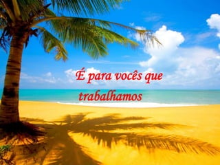 É para vocês que       <br />trabalhamos<br />