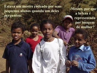 Estava um mestre rodeado por seus pequenos alunos quando um deles perguntou: -Mestre, por que  a beleza é representada por imagem de mulher? 