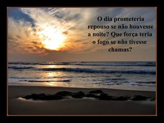 O dia prometeria  repouso se não houvesse a noite? Que força teria o fogo se não tivesse  chamas? 