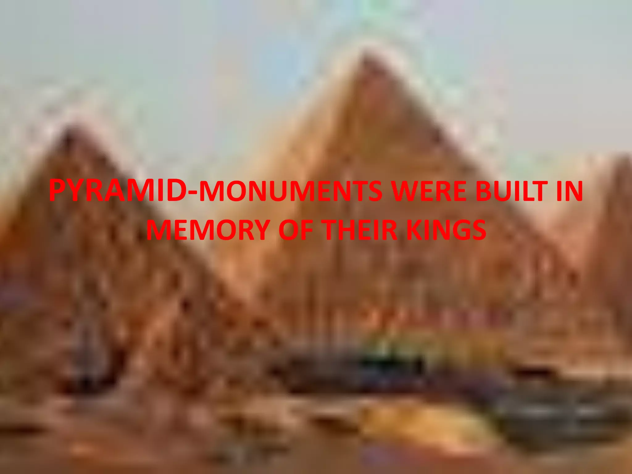 PYRAMID-MONUMENTS WERE BUILT IN
MEMORY OF THEIR KINGS
 