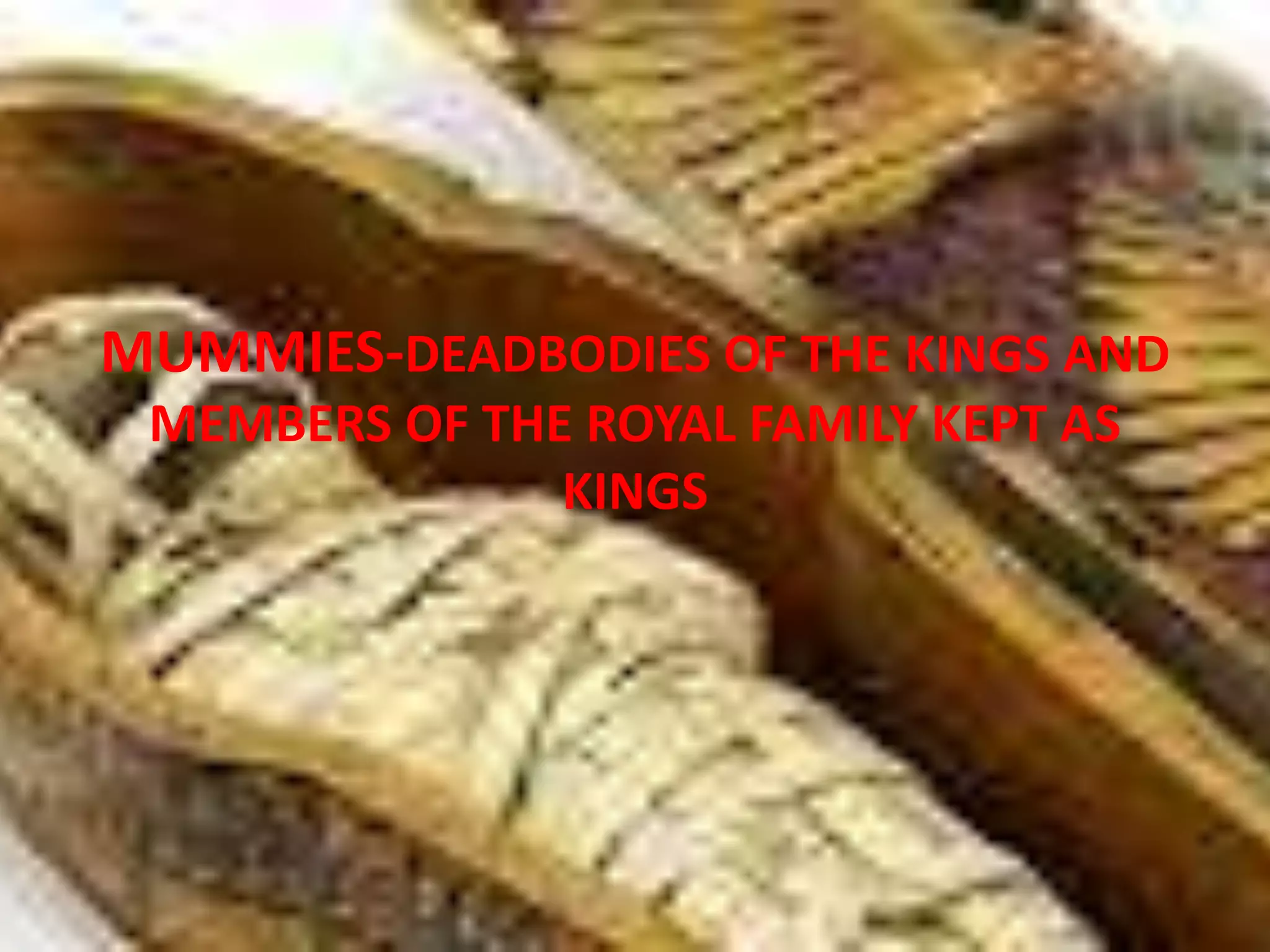 MUMMIES-DEADBODIES OF THE KINGS AND
MEMBERS OF THE ROYAL FAMILY KEPT AS
KINGS
 