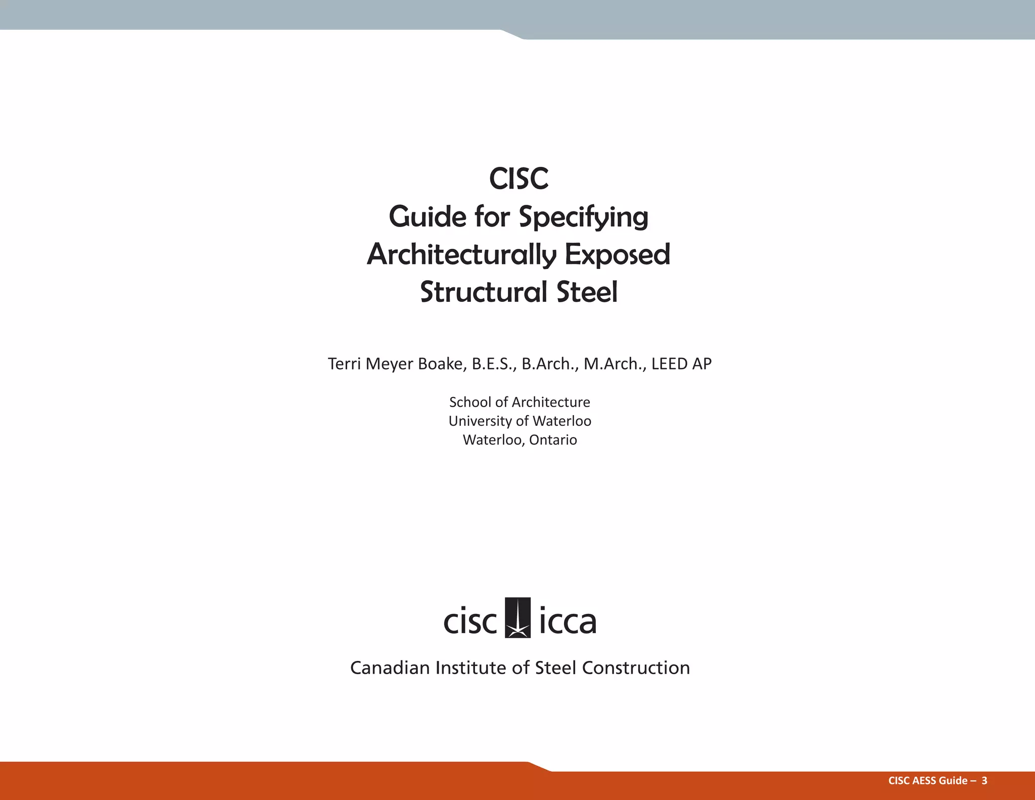 CISC
Guide for Specifying
Architecturally Exposed
Structural Steel
Terri Meyer Boake, B.E.S., B.Arch., M.Arch., LEED AP
School of Architecture
University of Waterloo
Waterloo, Ontario
Canadian Institute of Steel Construction
CISC AESS Guide – 3
 