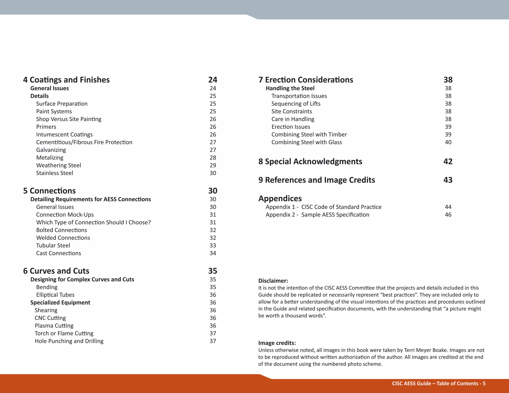 7 ErecƟon ConsideraƟons 38
Handling the Steel 38
TransportaƟon Issues 38
Sequencing of LiŌs 38
Site Constraints 38
Care in Handling 38
ErecƟon Issues 39
Combining Steel with Timber 39
Combining Steel with Glass 40
8 Special Acknowledgments 42
9 References and Image Credits 43
Appendices
Appendix 1 - CISC Code of Standard PracƟce 44
Appendix 2 - Sample AESS SpeciĮcaƟon 46
CISC AESS Guide – Table of Contents - 5
4 CoaƟngs and Finishes 24
General Issues 24
Details 25
Surface PreparaƟon 25
Paint Systems 25
Shop Versus Site PainƟng 26
Primers 26
Intumescent CoaƟngs 26
CemenƟƟous/Fibrous Fire ProtecƟon 27
Galvanizing 27
Metalizing 28
Weathering Steel 29
Stainless Steel 30
5 ConnecƟons 30
Detailing Requirements for AESS ConnecƟons 30
General Issues 30
ConnecƟon Mock-Ups 31
Which Type of ConnecƟon Should I Choose? 31
Bolted ConnecƟons 32
Welded ConnecƟons 32
Tubular Steel 33
Cast ConnecƟons 34
6 Curves and Cuts 35
Designing for Complex Curves and Cuts 35
Bending 35
EllipƟcal Tubes 36
Specialized Equipment 36
Shearing 36
CNC Cuƫng 36
Plasma Cuƫng 36
Torch or Flame Cuƫng 37
Hole Punching and Drilling 37
Disclaimer:
It is not the intenƟon of the CISC AESS CommiƩee that the projects and details included in this
Guide should be replicated or necessarily represent “best pracƟces”. They are included only to
allow for a beƩer understanding of the visual intenƟons of the pracƟces and procedures outlined
in the Guide and related speciĮcaƟon documents, with the understanding that “a picture might
be worth a thousand words”.
Image credits:
Unless otherwise noted, all images in this book were taken by Terri Meyer Boake. Images are not
to be reproduced without wriƩen authorizaƟon of the author. All images are credited at the end
of the document using the numbered photo scheme.
 