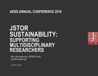 JSTOR
SUSTAINABILITY:
SUPPORTING
MULTIDISCIPLINARY
RESEARCHERS
10 June, 2016
Alex Humphreys, JSTOR Labs
@abhumphreys
AESS ANNUAL CONFERENCE 2016
 
