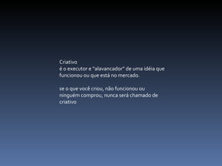 Criativo  é o executor e “alavancador” de uma idéia que funcionou ou que está no mercado. se o que você criou, não funcionou ou ninguém comprou, nunca será chamado de criativo   
