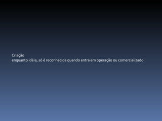 Criação enquanto idéia, só é reconhecida quando entra em operação ou comercializado   