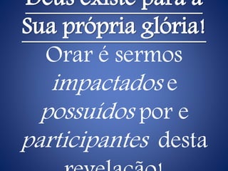 Deus existe para a
Sua própria glória!
Orar é sermos
impactados e
possuídos por e
participantes desta
 