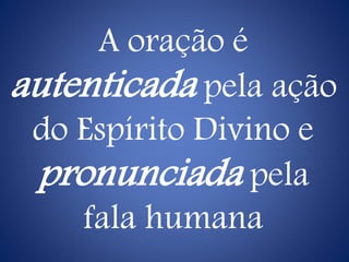 A oração é
autenticada pela ação
do Espírito Divino e
pronunciada pela
fala humana
 