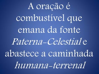 A oração é
combustível que
emana da fonte
Paterna-Celestial e
abastece a caminhada
humana-terrenal
 