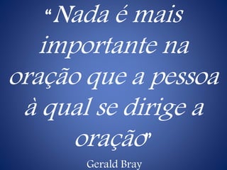 “Nada é mais
importante na
oração que a pessoa
à qual se dirige a
oração”
Gerald Bray
 