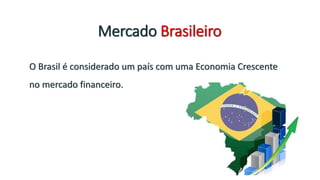 Mercado Brasileiro
O Brasil é considerado um país com uma Economia Crescente
no mercado financeiro.
 