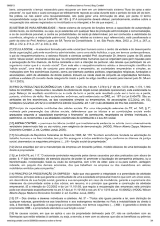 09/05/13 A Essência Sobre a Forma | Blog Contábil
www.blogcontabil.com.br/2009/03/a-essencia-sobre-a-forma/ 3/4
bens, comparando o tempo necessário para recuperar um bem em um determinado sistema “fluxo de caixa a valor
presente”, no qual todo o custo consegue ser efetivamente reposto ao caixa durante todo o período de vida útil do bem.
Na prática, se não existir uma recuperabilidade, isto pode gerar uma diminuição do ativo, por perda. O termo
recuperabilidade surge da Lei 6.404/76, Art 183- § 3º A companhia deverá efetuar, periodicamente, análise sobre a
recuperação dos valores registrados no imobilizado e no intangível, a fim de que sejam(…).
[6] SISTEMA DE INVULNERABILIDADE – Neste sistema de conjunto de funções temos a capacidade de autoproteção
contra riscos, os conhecidos, ou seja, os já existentes em qualquer fase de produção administração e comercialização,
e os de ocorrência possível, e contra as probabilidades de lesão já determinável, por ser conhecida a viabilidade da
ocorrência, atingindo a integridade patrimonial. A posição relativa ao sistema aqui referenciado, está parafraseada a
partir da obra do Prof. Antônio Lopes de SÁ. Teoria da Contabilidade. 3. ed. São Paulo: Atlas, 2002. p. 216, p. 267, p.
269, p. 312, p. 314, p. 317, p. 343, p. 348.
[7] CÉLULA SOCIAL – A azienda é formada pelo ente social (ser humano como o centro da vontade e do desempenho
desta organização), pelo ente econômico administrativo, como uma visão holística, o que, em termos contemporâneos,
o pai do neopatrimonialismo, o valoroso filósofo e cientista contábil Prof. doutrinador Dr. Antonio Lopes de SÁ, adota
como “célula social”, ensinando ainda que “os empreendimentos humanos que se organizam para gerir riquezas para
a perseguição de fins diversos, de forma constante e com a intenção de perdurar, são células que participam de um
organismo maior que é o mundo social”. Com este viés o neopatrimonialismo adotou a denominação científica de
“célula social”, uma visão de conjunto para abranger o empresário, as sociedades empresárias e simples, as
instituições sem fins econômicos (lucros), como, por exemplo: partidos políticos, organizações religiosas, fundações e
associações, além de atividades de direito público. Incluem-se nesta visão de conjunto as organizações familiares,
políticas e estatais.(O conceito desta categoria foi criado a partir de artigo científico enviado pela internet pelo Dr. SÁ em
18.11.2003).
[8] FINS OU RESULTADO ECONÔMICO (art. 1.065; art. 1.020; inc. I do art. 1.078 e § 3° do art. 1.078; arts. 1.179, 1.180;
todos do CC/2002) – Representa o resultado da eficiência do objeto social (atividade operacional), esta evidenciada na
peça: Balanço de resultado econômico ou a conta de lucro e perda; este resultado pode ser o lucro ou a perda,
portanto, sinônimo de rédito. Nas sociedades anônimas, está evidenciada na DRE, art. 187 da Lei 6.404/76. São as
atividades de fins econômicos, as das sociedades simples ou empresárias. As associações (CC/2002, art. 53),
fundações (CC/2002, art. 62) e o condomínio edilício (CC/2002, art. 1.331) são atividades de fins não-econômicos.
[9] Princípio da capacidade contributiva das células sociais. Por uma interpretação extensiva da CF, art. 145, § 1º,
motivada pela preservação das células sociais; defendemos que os tributos e as contribuições sociais serão
graduados segundo a “capacidade econômica e financeira” do contribuinte, respeitados os direitos individuais, o
patrimônio, os rendimentos e as atividades econômicas do contribuinte e o seu fim social.
[10] AXIOMA CONTÁBIL – premissa da ciência contábil que imediatamente evidencia ou admite como universalmente
verdadeiro determinado fato ou ato notório, sem exigência de demonstração. (HOOG, Wilson Alberto Zappa. Moderno
Dicionário Contábil. 2. ed. Curitiba: Juruá, 2005).
[11] Constituição da República Federativa do Brasil de 1988, Art. 170. “A ordem econômica, fundada na valorização do
trabalho humano e na livre iniciativa, tem por fim assegurar a todos existência digna, conforme os ditames da justiça
social, observados os seguintes princípios: (…) III – função social da propriedade.”
[12] Diz-se arquétipo por ser a manutenção da empresa um brocardo jurídico, modelo clássico de uma delineação do
direito à propriedade.
[13] Lei 6.404/76, art. 117. ”O acionista controlador responde pelos danos causados por atos praticados com abuso de
poder. § 1º São modalidades de exercício abusivo de poder: b) promover a liquidação de companhia próspera, ou a
transformação, incorporação, fusão ou cisão da companhia, com o fim de obter, para si ou para outrem, vantagem
indevida, em prejuízo dos demais acionistas, dos que trabalham na empresa ou dos investidores em valores
mobiliários emitidos pela companhia.”
[14] PRINCÍPIO DA PRESERVAÇÃO DA EMPRESA – Ação que visa garantir a integridade e a perenidade de atividade
econômica, princípio este que garante a continuidade de uma sociedade empresarial mesmo que com um único sócio,
em decorrência de sua função social, garante a sua recuperação em caso de insolvência, garante a supremacia dos
interesses da comunidade sobre a dos sócios; em resumo, é o princípio que garante a construção da atividade
empresarial. (É a intenção do CC/2002 e da Lei 11.101/05, que regula a recuperação das empresas; este princípio
pode ser observado especificamente no art. 47 da Lei 11.101/05 e nos art. 47 e 1.016 da Lei 10.406/02). (HOOG, Wilson
Alberto Zappa. Moderno Dicionário Contábil. 2. ed. Curitiba: Juruá, 2005).
[15] CF – Dos direitos e deveres individuais e coletivos. Art. 5º – “Todos são iguais perante a lei, sem distinção de
qualquer natureza, garantindo-se aos brasileiros e aos estrangeiros residentes no País a inviolabilidade do direito à
vida, à liberdade, à igualdade, à segurança e à propriedade, nos termos seguintes: (…) XXII – é garantido o direito de
propriedade; XXIII – a propriedade atenderá a sua função social.”
[16] As causas sociais, em que se aplica o uso da propriedade delineado pela CF, não se confundem com as
filantropias que estão voltadas à caridade, ou seja, a esmola, e nem com os abonos que são os benefícios ou prêmios
 
