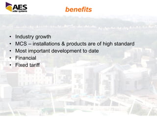 benefits Industry growth MCS – installations & products are of high standard Most important development to date Financial Fixed tariff 