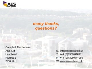 many thanks, questions? Campbell MacLennan AES Ltd Lea Road FORRES IV36 1AU E.   [email_address] T.  +44 (0)1309 676911 F.  +44 (0)1309 671086 W.  www.aessolar.co.uk   