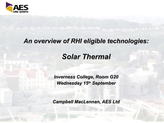 An overview of RHI eligible technologies: Solar Thermal Inverness College, Room G20 Wednesday 15 th  September Campbell MacLennan, AES Ltd 