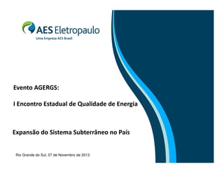 Expansão do Sistema Subterrâneo no País
Rio Grande do Sul, 07 de Novembro de 2013
Evento AGERGS:
I Encontro Estadual de Qualidade de Energia
 