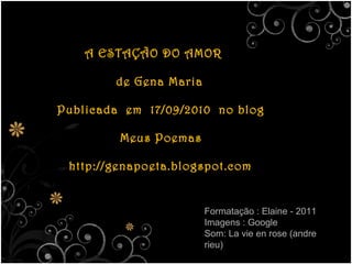 A ESTAÇÃO DO AMOR de Gena Maria Publicada  em  17/09/2010  no blog  Meus Poemas http://genapoeta.blogspot.com Formatação : Elaine - 2011  Imagens : Google Som: La vie en rose (andre rieu) 