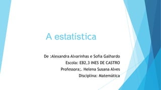 A estatística
De :Alexandra Alvarinhas e Sofia Galhardo
Escola: EB2,3 INES DE CASTRO
Professora;. Helena Susana Alves
Disciplina: Matemática
 