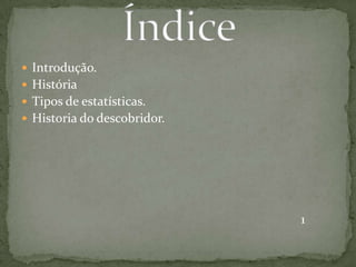  Introdução.
 História
 Tipos de estatísticas.
 Historia do descobridor.
1
 