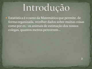  Estatística é o ramo da Matemática que permite, de
forma organizada, recolher dados sobre muitas coisas
como por ex.: os animais de estimação dos nossos
colegas, quantos metros percorrem…
2
 