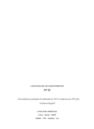 A ESTATURA DE UM VARÃO PERFEITO
No 25
Esta tradução ao português foi publicada em 1973 e reimpressa em 1997 pela
“A Palavra Original”
A PALAVRA ORIGINAL
Caixa Postal 15020
744501 - 970 - Goiânia - Go
 
