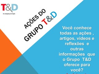 Você conhece
todas as ações ,
artigos, vídeos e
reflexões e
outras
informações que
o Grupo T&D
oferece para
você?
 