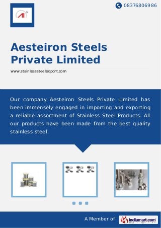 08376806986
A Member of
Aesteiron Steels
Private Limited
www.stainlesssteelexport.com
Our company Aesteiron Steels Private Limited has
been immensely engaged in importing and exporting
a reliable assortment of Stainless Steel Products. All
our products have been made from the best quality
stainless steel.
 