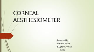 CORNEAL
AESTHESIOMETER
Presented by :
Simanta Borah
B.Optom 3rd Year
RCOJ
 