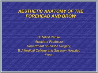 AESTHETIC ANATOMY OF THE FOREHEAD AND BROW Dr.Nikhil Panse, Assistant Professor Department of Plastic Surgery, B.J Medical College and Sassoon Hospital, Pune. 