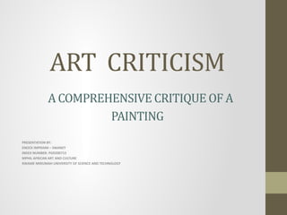ART CRITICISM
A COMPREHENSIVE CRITIQUE OF A
PAINTING
PRESENTATION BY:
ENOCK IMPRAIM – SWANZY
INDEX NUMBER: PG9200713
MPHIL AFRICAN ART AND CULTURE
KWAME NKRUMAH UNIVERSITY OF SCIENCE AND TECHNOLOGY
 