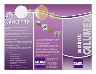 CALIGHT 70 is an extreme white calcium
aluminate.
Production through sintering high quality
alumina and lime this cement is used in dry
mortars as straight binder or as an addition into
a white Portlandcement mix.
In the mix calcium sulfate can be added to
reduce shrinkage , accelerate drying and
increase the density.
The amount of lime released during hydration is
neglitibale making it suitable as binder for white
or colored floor levelers , white marble
adhesives and tile grouts.
The consistency and stability of its color makes
is easy to add pigments to obtain colored
concrete and mortars.
Key benefits;
√ extreme whiteness
√ ease of coloring
√ no effloresecenes
√ durable and sustainable color
√ high resistance in aggressive
enviroment
√ high early strength
√ improved abbressive resistance
CALTRA an independent producer of special
binders we offer full service and a wide
pallet of products to the building chemistry
and construction industry.
Giving positive support and creative new
ideas, CALTRA helps formulators to improve
existing formulations and regulary
introduces new concepts to the market.
With an open mind and giving neutral and
pratical solutions CALTRA has sustained and
widen its position in the international market
for more than 30 years.
Communicatieweg 21
P.O.Box 306
3640 AH Mijdrecht
The Netherlands
T:+31 297 289340
F:+31 297 289350
E:info@caltra.com
W: www.caltra.com
 