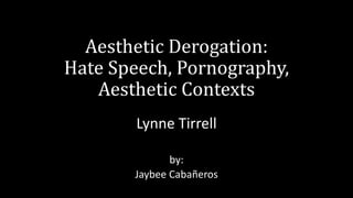 Aesthetic Derogation:
Hate Speech, Pornography,
Aesthetic Contexts
Lynne Tirrell
by:
Jaybee Cabañeros
 