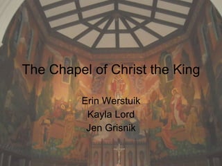 The Chapel of Christ the King Erin Werstuik Kayla Lord Jen Grisnik 