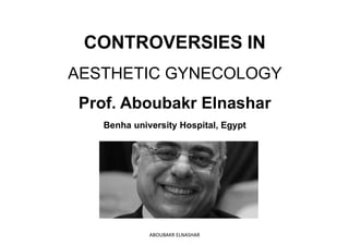 CONTROVERSIES IN
AESTHETIC GYNECOLOGY
Prof. Aboubakr Elnashar
Benha university Hospital, Egypt
ABOUBAKR ELNASHAR
 