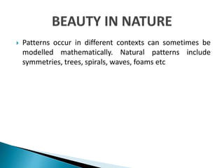 Patterns occur in different contexts can sometimes be
modelled mathematically. Natural patterns include
symmetries, trees, spirals, waves, foams etc
 