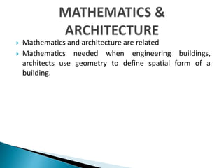  Mathematics and architecture are related
 Mathematics needed when engineering buildings,
architects use geometry to define spatial form of a
building.
 