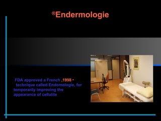 1998,  FDA approved a French    technique called Endomologie, for temporarily improving the appearance of cellulite Endermologie ® 