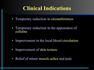 Clinical Indications Temporary reduction in  circumferences   Temporary reduction in the appearance of  cellulite   Improvement in the local blood  circulation Improvement of  skin texture Relief of minor  muscle aches  and pain 