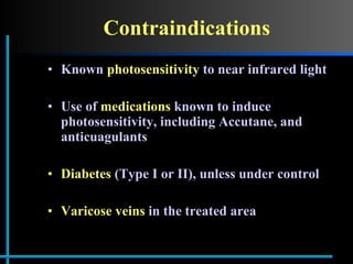 Contraindications Known  photosensitivity  to near infrared light Use of  medications  known to induce photosensitivity, including Accutane, and anticuagulants Diabetes  (Type I or II), unless under control Varicose veins  in the treated area  