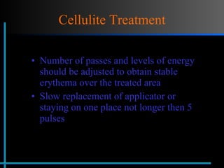 Cellulite Treatment Number of passes and levels of energy should be adjusted to obtain stable erythema over the treated area Slow replacement of applicator or staying on one place not longer then 5 pulses 