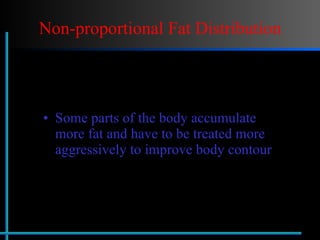 Non-proportional Fat Distribution Some parts of the body accumulate more fat and have to be treated more aggressively to improve body contour 