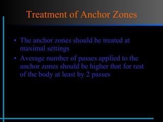 Treatment of Anchor Zones The anchor zones should be treated at maximal settings Average number of passes applied to the anchor zones should be higher that for rest of the body at least by 2 passes 