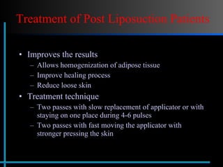 Treatment of Post Liposuction Patients Improves the results Allows homogenization of adipose tissue Improve healing process Reduce loose skin  Treatment technique Two passes with slow replacement of applicator or with staying on one place during 4-6 pulses Two passes with fast moving the applicator with stronger pressing the skin 