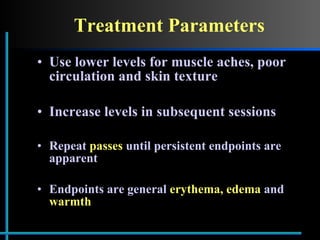 Treatment Parameters Use lower levels for muscle aches, poor circulation and skin texture Increase levels in subsequent sessions Repeat  passes  until persistent endpoints are apparent Endpoints are general  erythema, edema  and  warmth 